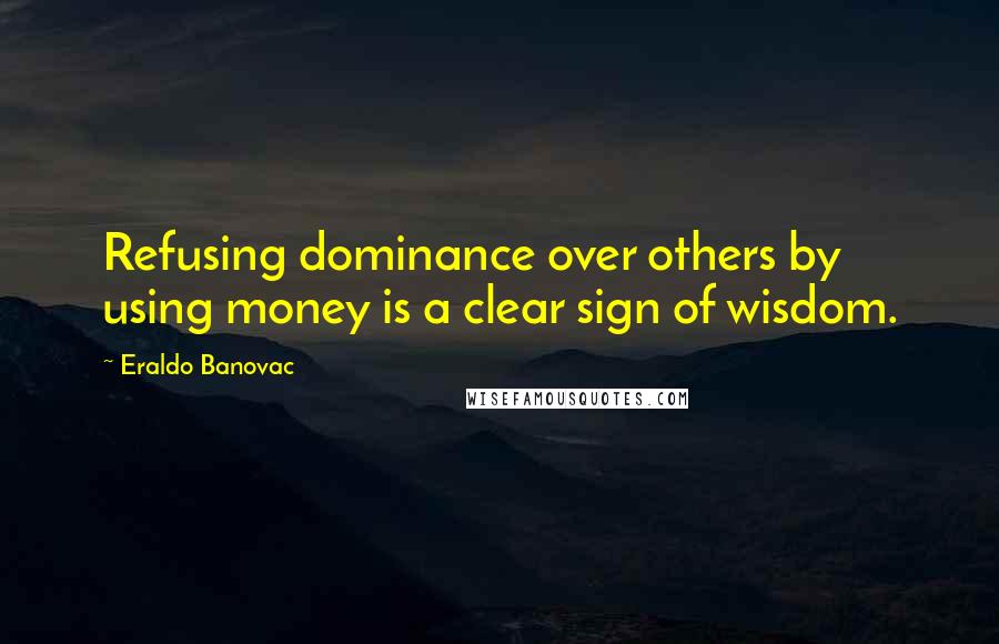 Eraldo Banovac Quotes: Refusing dominance over others by using money is a clear sign of wisdom.