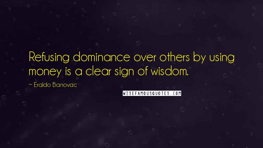 Eraldo Banovac Quotes: Refusing dominance over others by using money is a clear sign of wisdom.