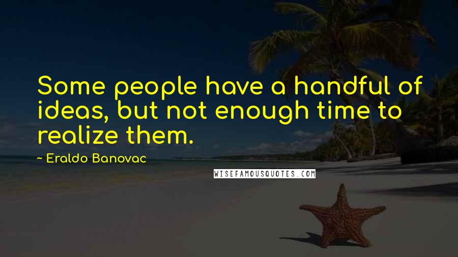 Eraldo Banovac Quotes: Some people have a handful of ideas, but not enough time to realize them.