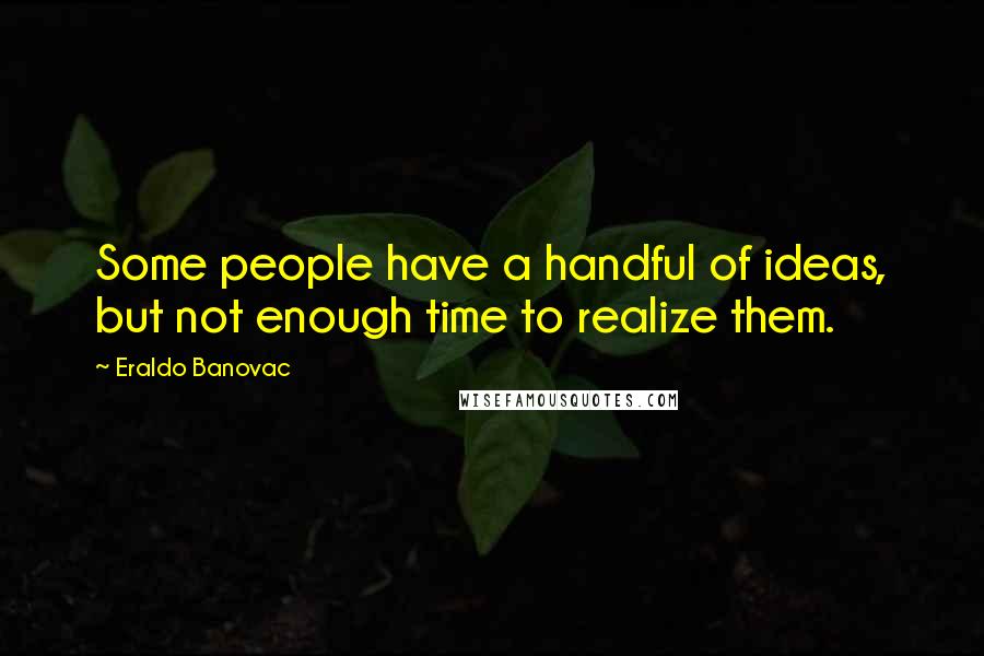 Eraldo Banovac Quotes: Some people have a handful of ideas, but not enough time to realize them.