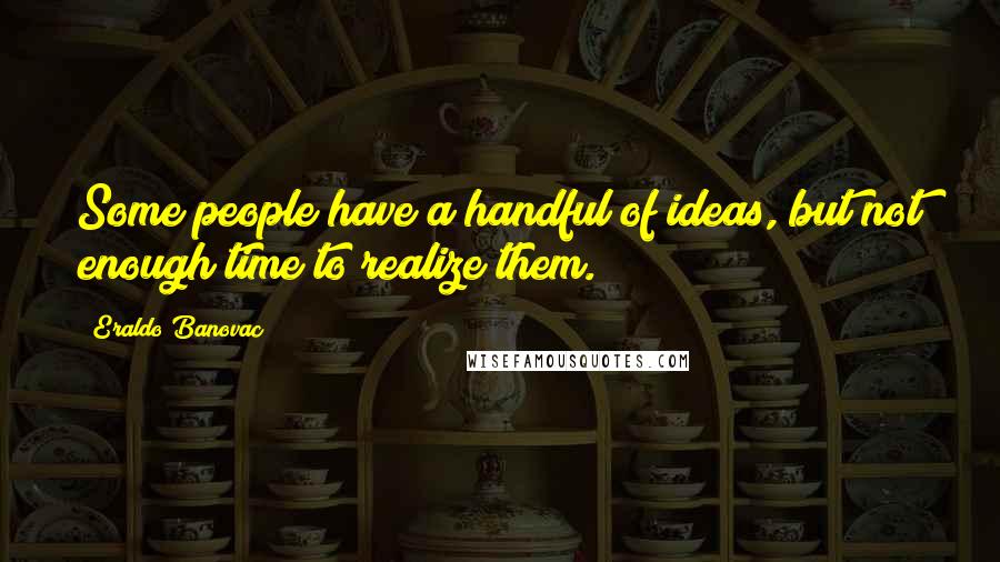 Eraldo Banovac Quotes: Some people have a handful of ideas, but not enough time to realize them.