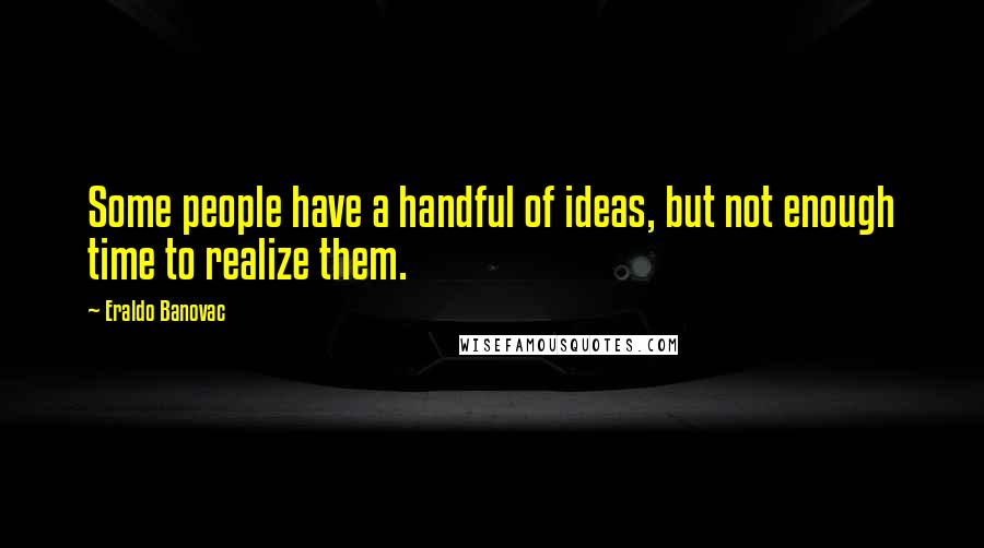 Eraldo Banovac Quotes: Some people have a handful of ideas, but not enough time to realize them.