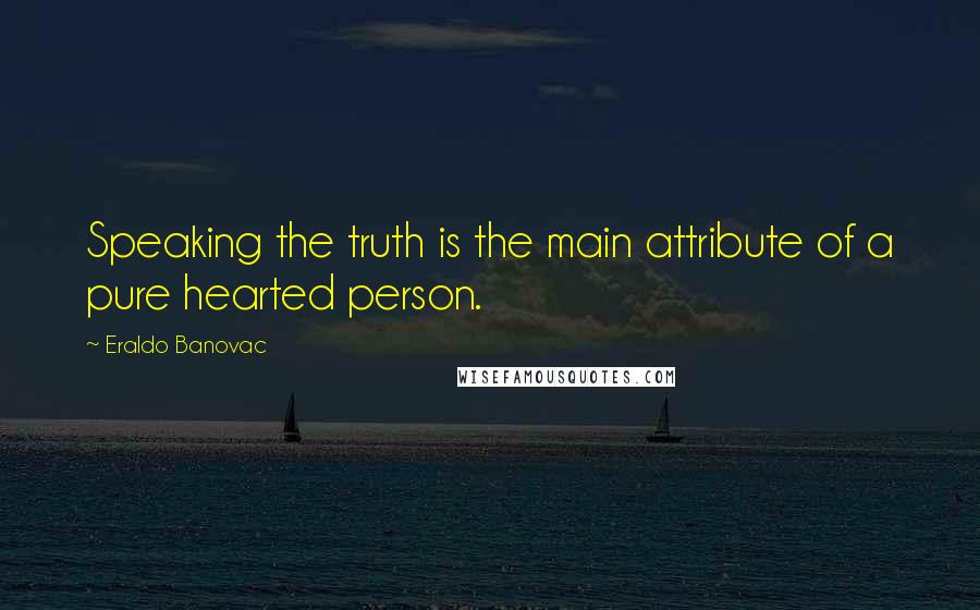 Eraldo Banovac Quotes: Speaking the truth is the main attribute of a pure hearted person.