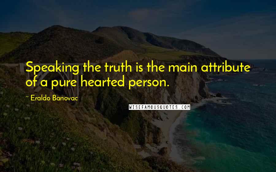 Eraldo Banovac Quotes: Speaking the truth is the main attribute of a pure hearted person.