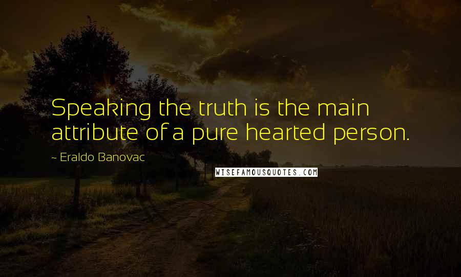 Eraldo Banovac Quotes: Speaking the truth is the main attribute of a pure hearted person.