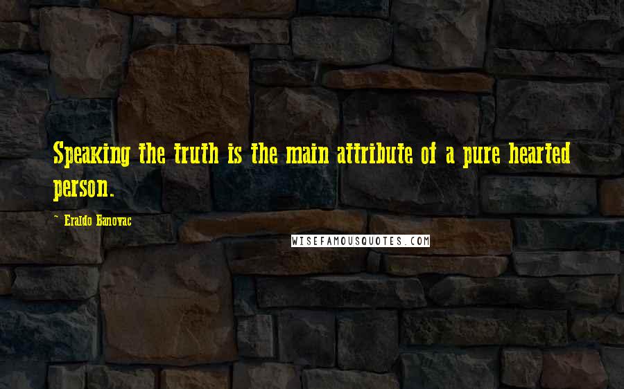 Eraldo Banovac Quotes: Speaking the truth is the main attribute of a pure hearted person.