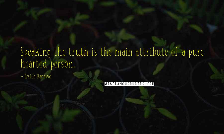 Eraldo Banovac Quotes: Speaking the truth is the main attribute of a pure hearted person.