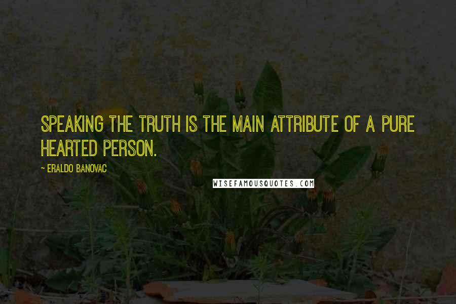 Eraldo Banovac Quotes: Speaking the truth is the main attribute of a pure hearted person.