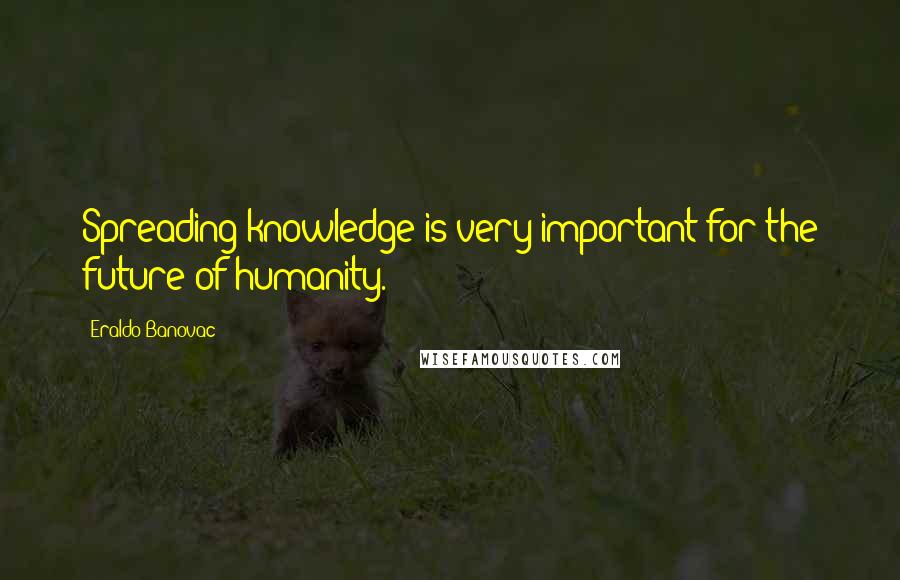 Eraldo Banovac Quotes: Spreading knowledge is very important for the future of humanity.