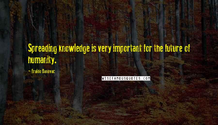 Eraldo Banovac Quotes: Spreading knowledge is very important for the future of humanity.