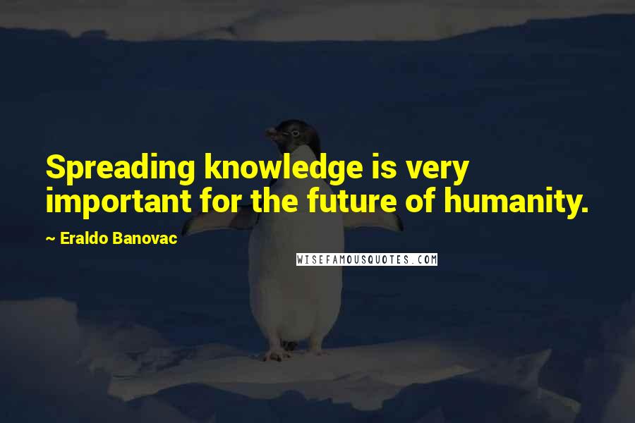 Eraldo Banovac Quotes: Spreading knowledge is very important for the future of humanity.