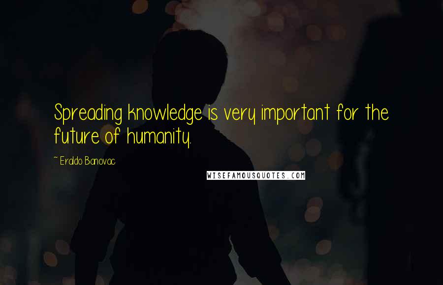 Eraldo Banovac Quotes: Spreading knowledge is very important for the future of humanity.