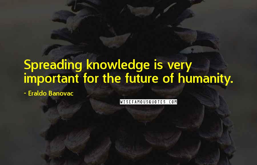 Eraldo Banovac Quotes: Spreading knowledge is very important for the future of humanity.