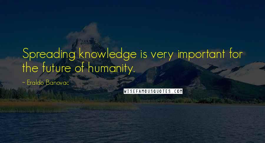 Eraldo Banovac Quotes: Spreading knowledge is very important for the future of humanity.