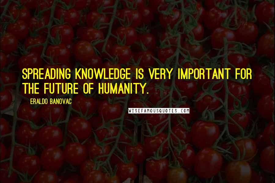 Eraldo Banovac Quotes: Spreading knowledge is very important for the future of humanity.