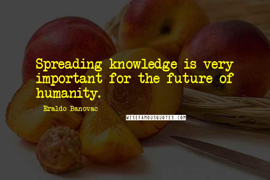 Eraldo Banovac Quotes: Spreading knowledge is very important for the future of humanity.