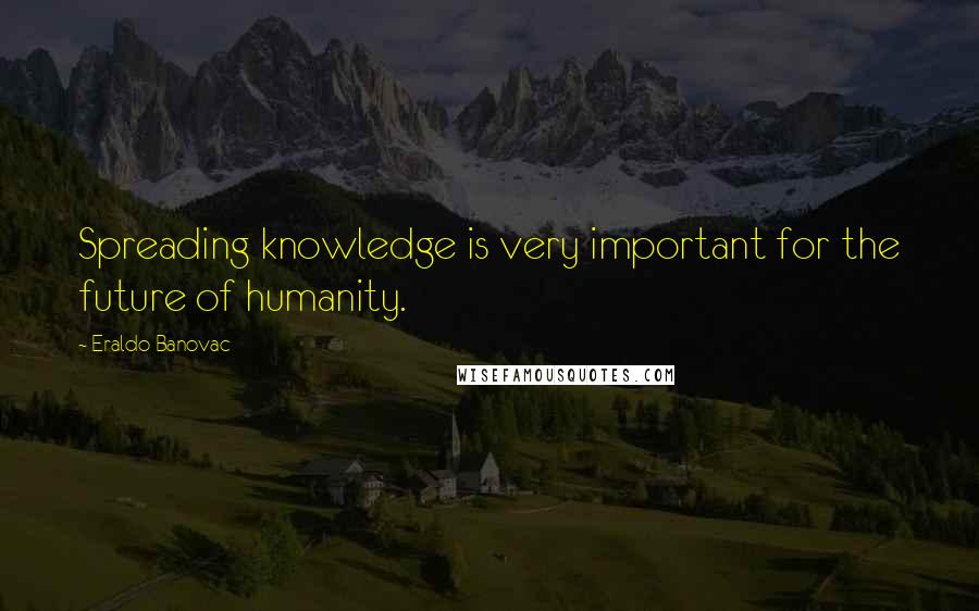 Eraldo Banovac Quotes: Spreading knowledge is very important for the future of humanity.