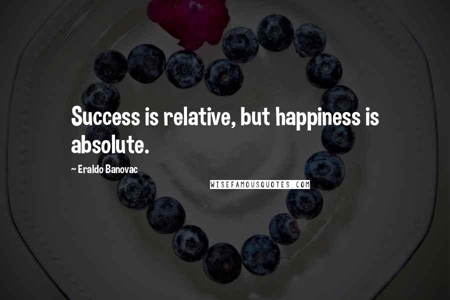 Eraldo Banovac Quotes: Success is relative, but happiness is absolute.