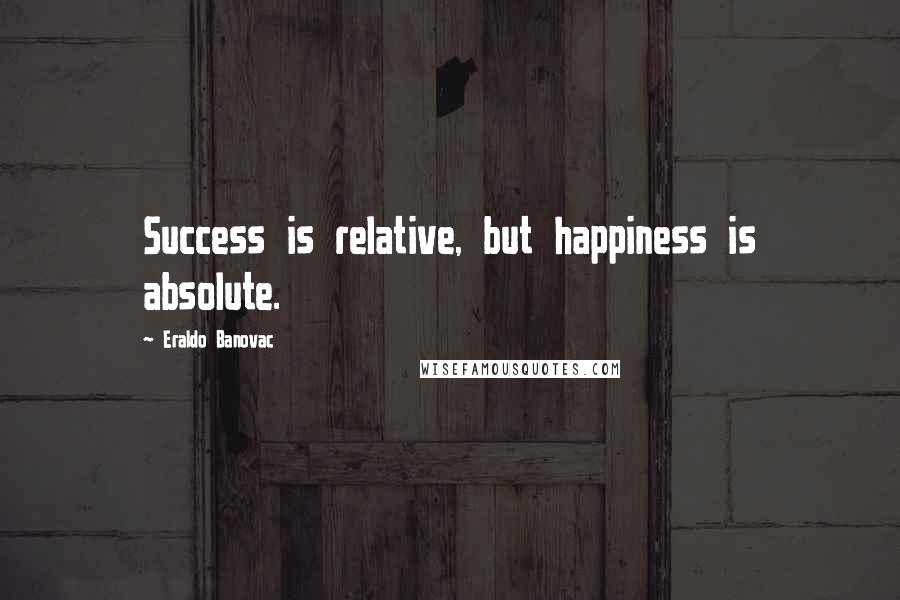 Eraldo Banovac Quotes: Success is relative, but happiness is absolute.