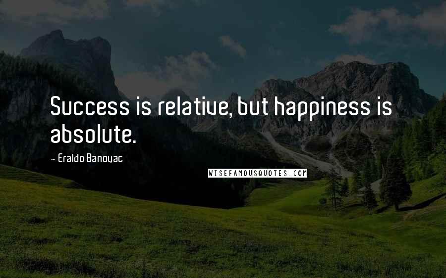 Eraldo Banovac Quotes: Success is relative, but happiness is absolute.