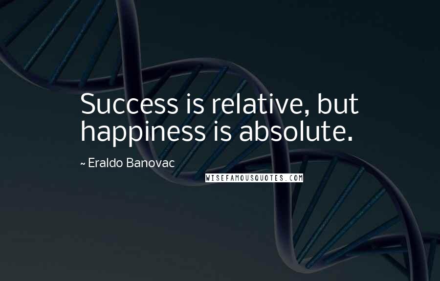 Eraldo Banovac Quotes: Success is relative, but happiness is absolute.