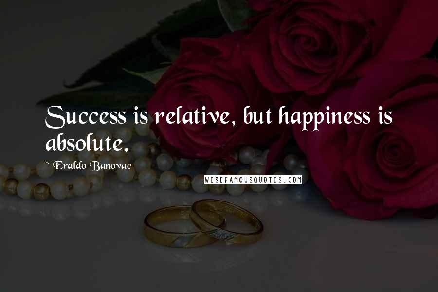 Eraldo Banovac Quotes: Success is relative, but happiness is absolute.