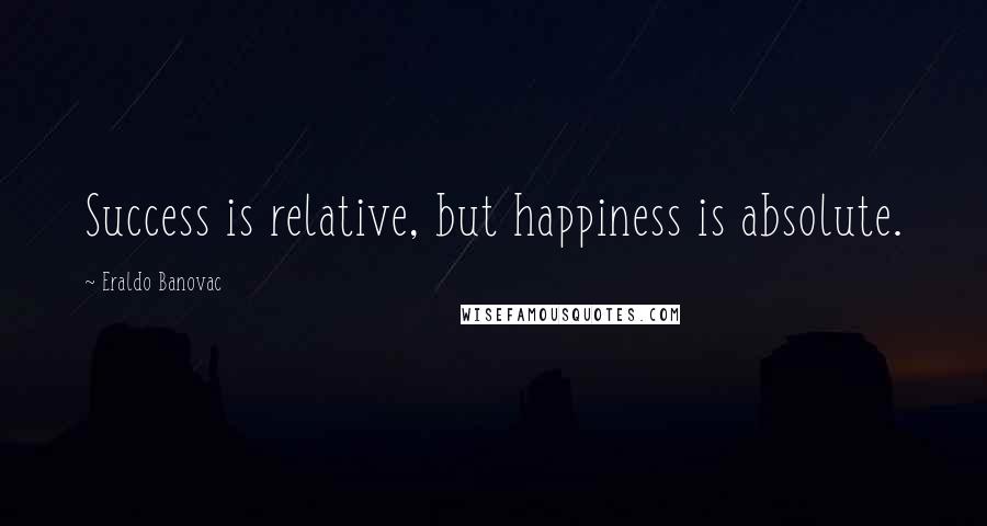 Eraldo Banovac Quotes: Success is relative, but happiness is absolute.