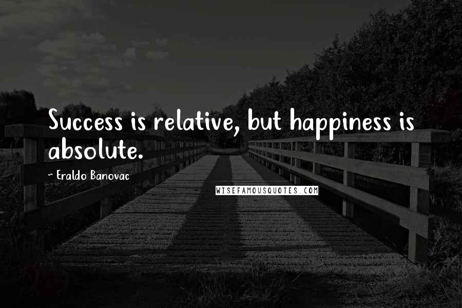Eraldo Banovac Quotes: Success is relative, but happiness is absolute.