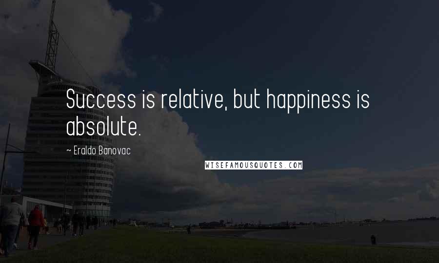 Eraldo Banovac Quotes: Success is relative, but happiness is absolute.