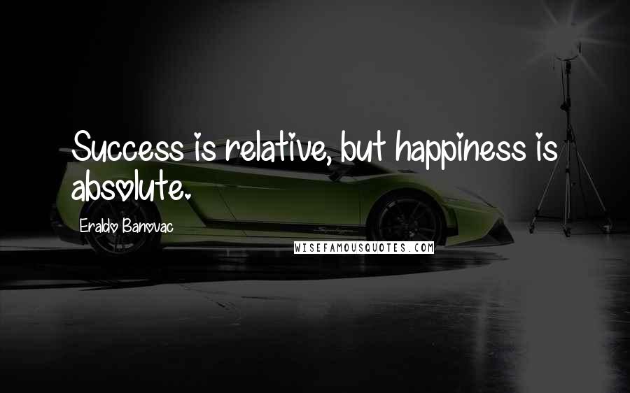 Eraldo Banovac Quotes: Success is relative, but happiness is absolute.