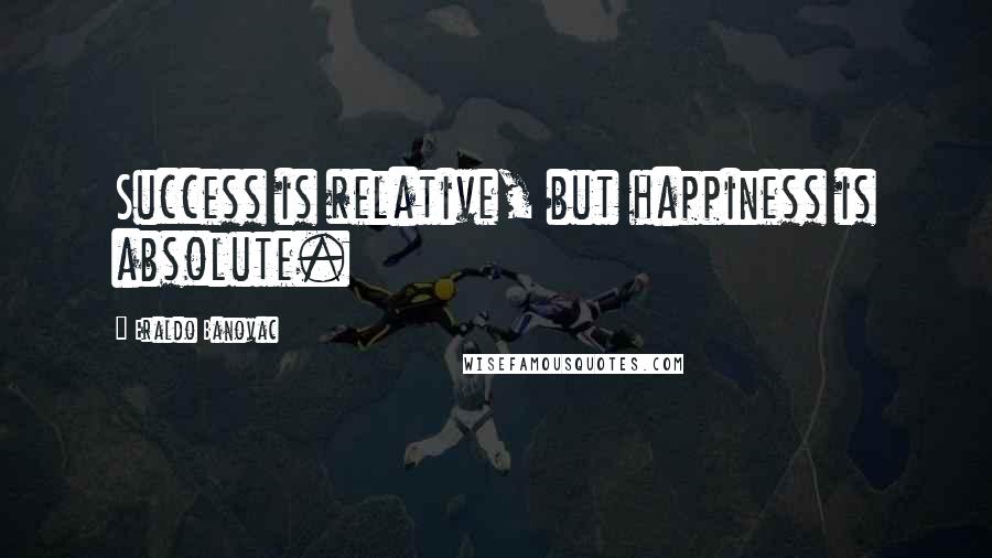 Eraldo Banovac Quotes: Success is relative, but happiness is absolute.