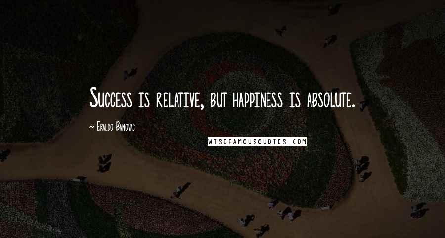 Eraldo Banovac Quotes: Success is relative, but happiness is absolute.