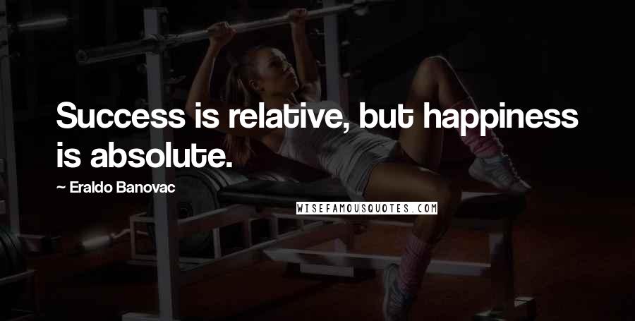 Eraldo Banovac Quotes: Success is relative, but happiness is absolute.