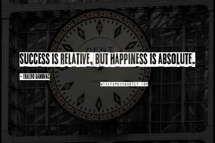 Eraldo Banovac Quotes: Success is relative, but happiness is absolute.