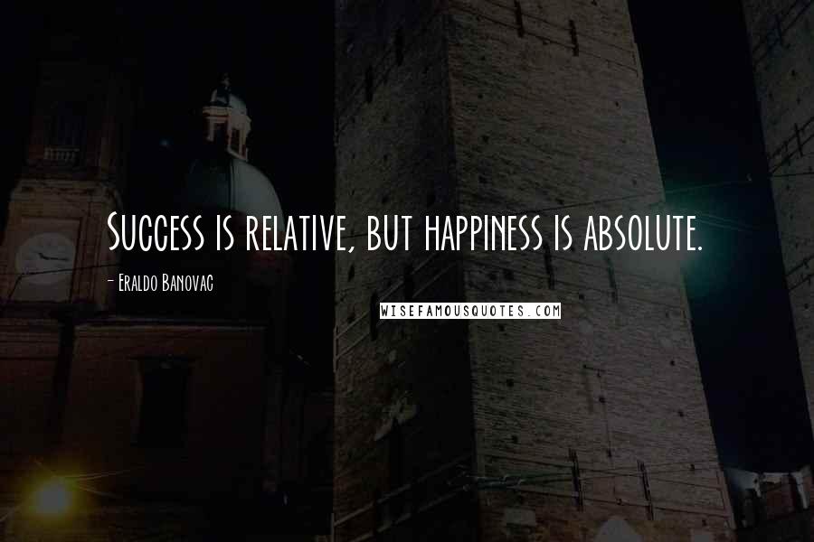 Eraldo Banovac Quotes: Success is relative, but happiness is absolute.