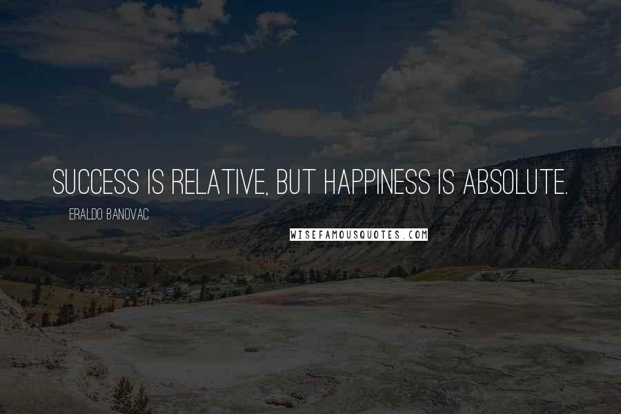 Eraldo Banovac Quotes: Success is relative, but happiness is absolute.