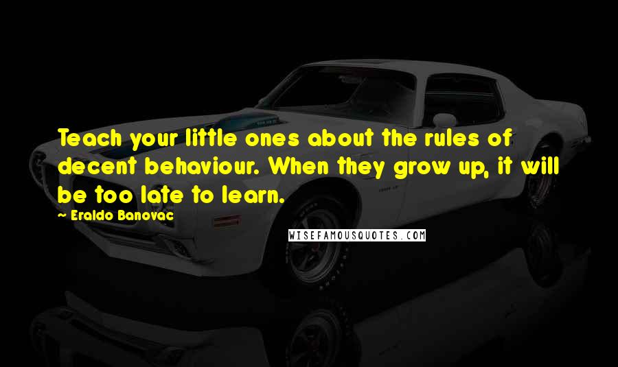 Eraldo Banovac Quotes: Teach your little ones about the rules of decent behaviour. When they grow up, it will be too late to learn.