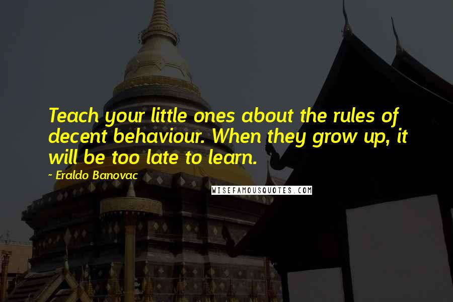 Eraldo Banovac Quotes: Teach your little ones about the rules of decent behaviour. When they grow up, it will be too late to learn.