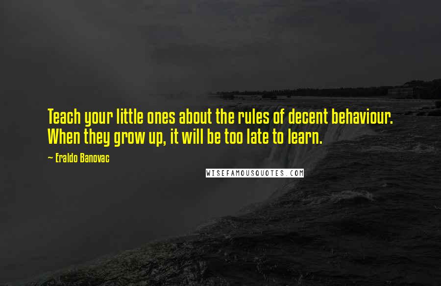 Eraldo Banovac Quotes: Teach your little ones about the rules of decent behaviour. When they grow up, it will be too late to learn.