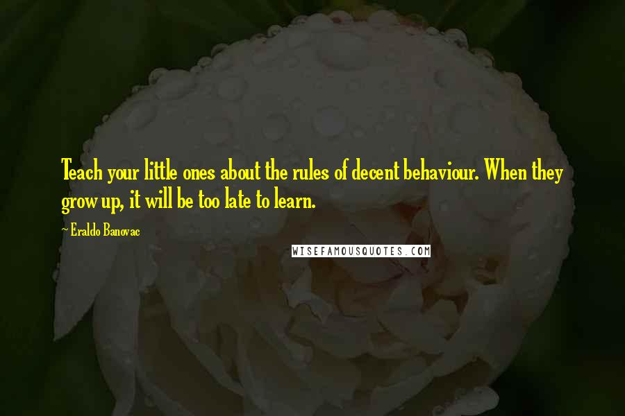 Eraldo Banovac Quotes: Teach your little ones about the rules of decent behaviour. When they grow up, it will be too late to learn.