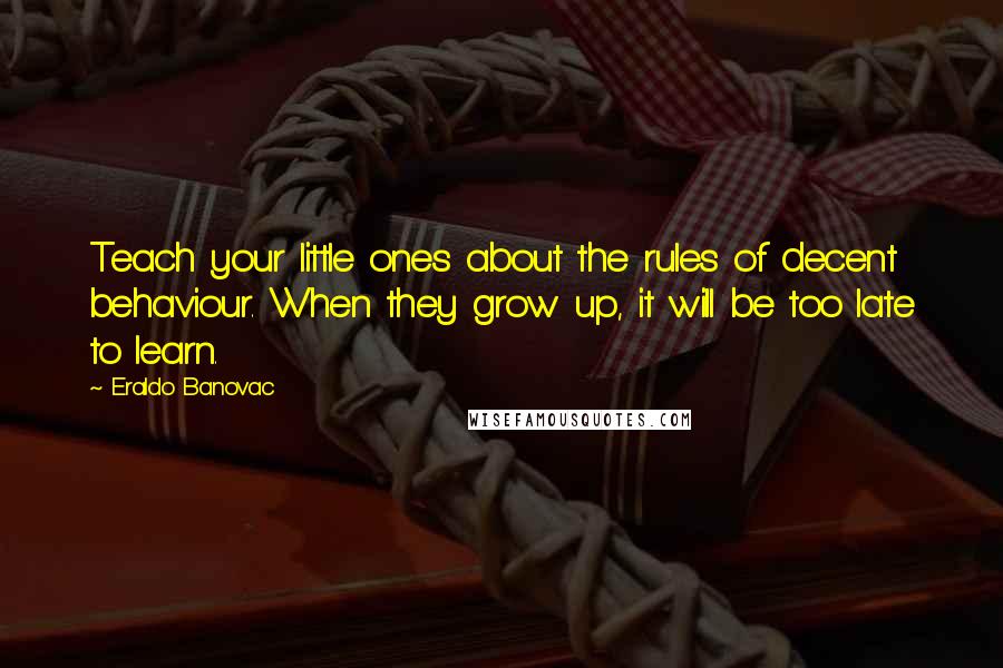 Eraldo Banovac Quotes: Teach your little ones about the rules of decent behaviour. When they grow up, it will be too late to learn.