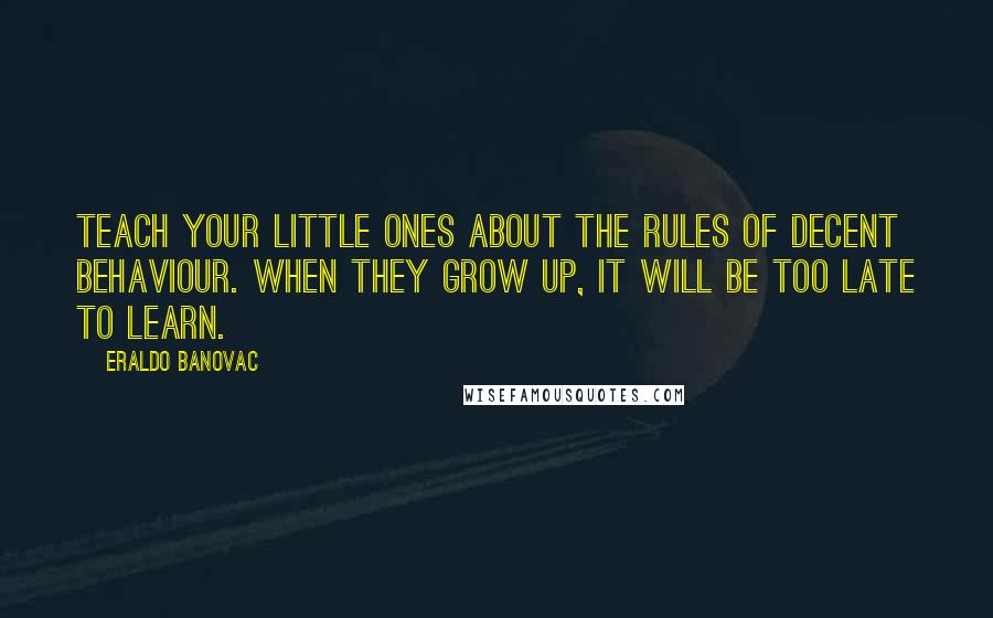 Eraldo Banovac Quotes: Teach your little ones about the rules of decent behaviour. When they grow up, it will be too late to learn.