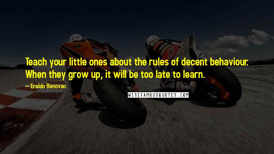 Eraldo Banovac Quotes: Teach your little ones about the rules of decent behaviour. When they grow up, it will be too late to learn.