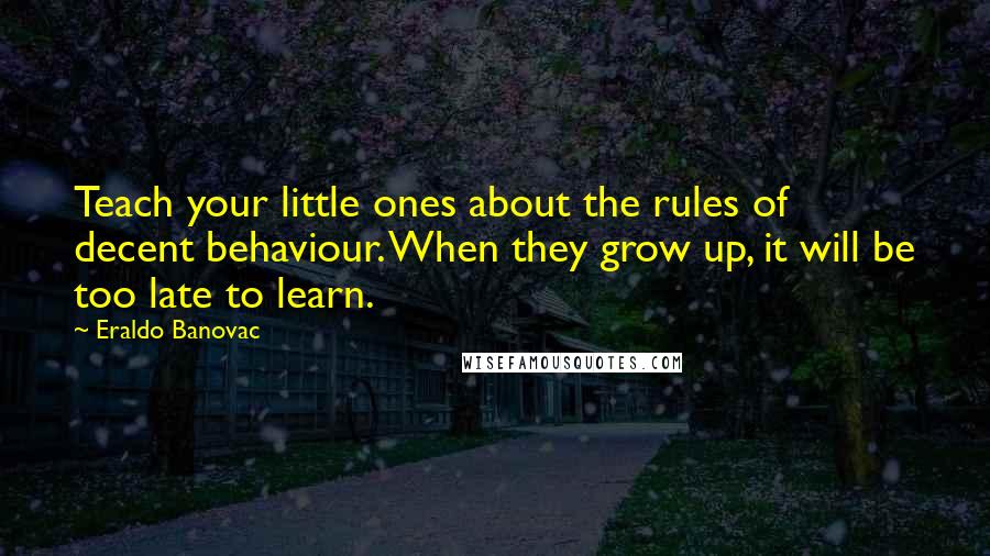 Eraldo Banovac Quotes: Teach your little ones about the rules of decent behaviour. When they grow up, it will be too late to learn.