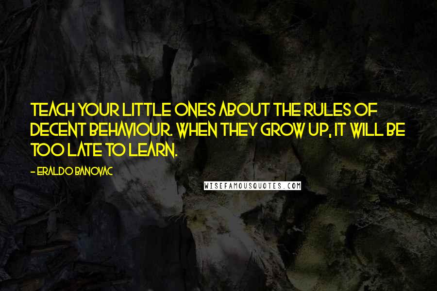 Eraldo Banovac Quotes: Teach your little ones about the rules of decent behaviour. When they grow up, it will be too late to learn.