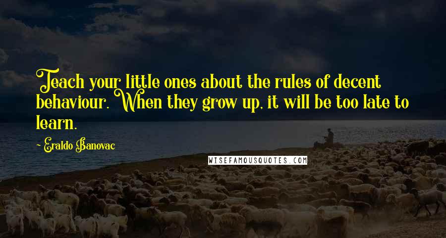 Eraldo Banovac Quotes: Teach your little ones about the rules of decent behaviour. When they grow up, it will be too late to learn.