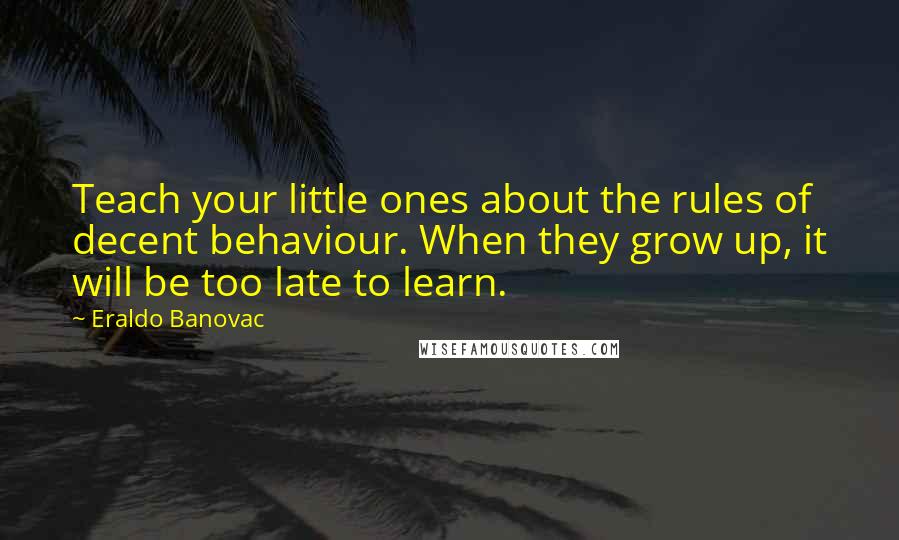 Eraldo Banovac Quotes: Teach your little ones about the rules of decent behaviour. When they grow up, it will be too late to learn.