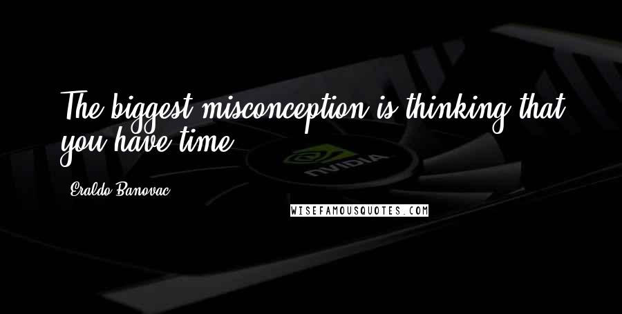 Eraldo Banovac Quotes: The biggest misconception is thinking that you have time.