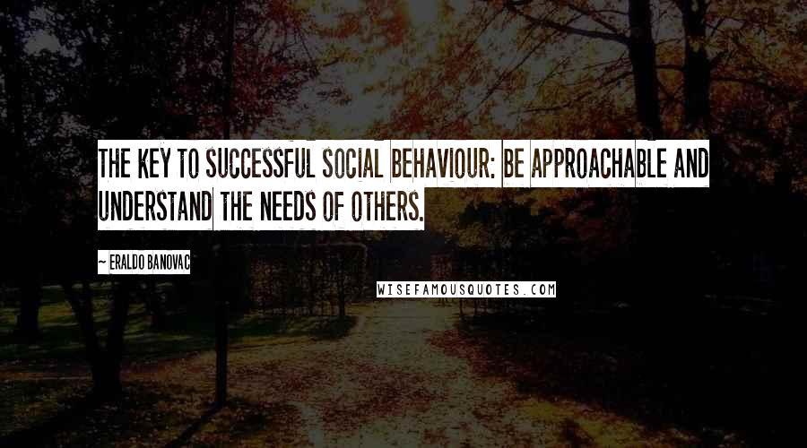 Eraldo Banovac Quotes: The key to successful social behaviour: be approachable and understand the needs of others.