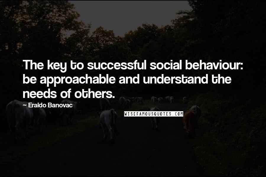 Eraldo Banovac Quotes: The key to successful social behaviour: be approachable and understand the needs of others.